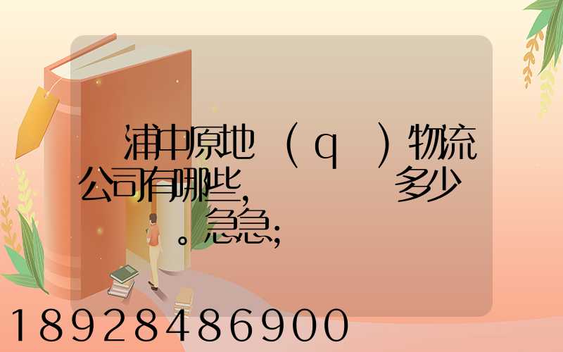 楊浦中原地區(qū)物流公司有哪些,電話號碼多少。急急